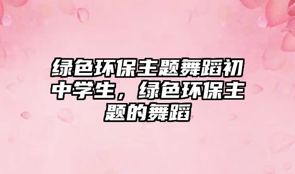 綠色環(huán)保主題舞蹈初中學(xué)生，綠色環(huán)保主題的舞蹈