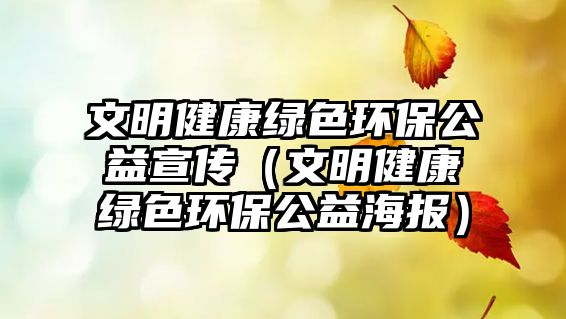 文明健康綠色環(huán)保公益宣傳（文明健康綠色環(huán)保公益海報(bào)）