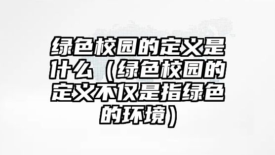 綠色校園的定義是什么（綠色校園的定義不僅是指綠色的環(huán)境）