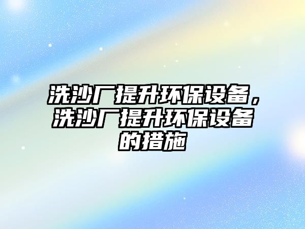 洗沙廠提升環(huán)保設(shè)備，洗沙廠提升環(huán)保設(shè)備的措施