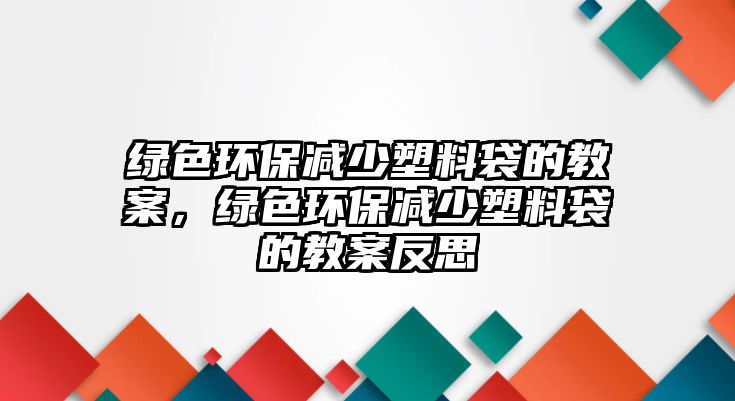 綠色環(huán)保減少塑料袋的教案，綠色環(huán)保減少塑料袋的教案反思