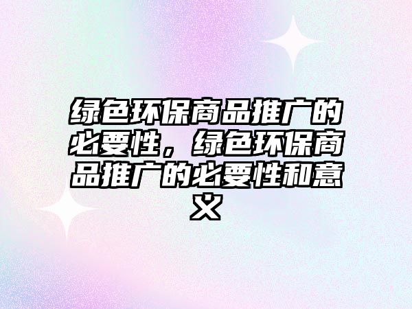 綠色環(huán)保商品推廣的必要性，綠色環(huán)保商品推廣的必要性和意義
