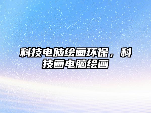 科技電腦繪畫環(huán)保，科技畫電腦繪畫