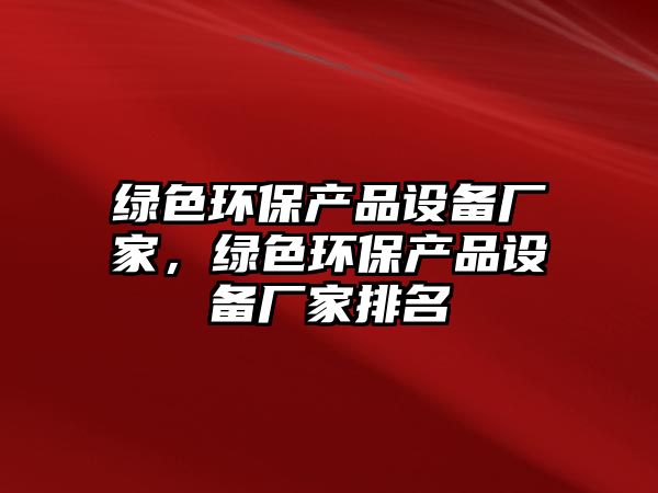 綠色環(huán)保產品設備廠家，綠色環(huán)保產品設備廠家排名