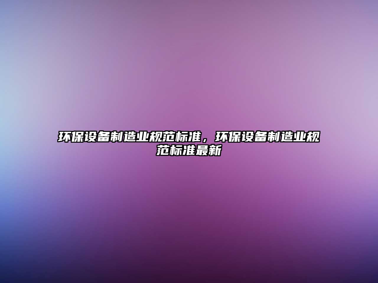 環(huán)保設(shè)備制造業(yè)規(guī)范標(biāo)準(zhǔn)，環(huán)保設(shè)備制造業(yè)規(guī)范標(biāo)準(zhǔn)最新