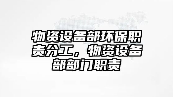 物資設(shè)備部環(huán)保職責(zé)分工，物資設(shè)備部部門職責(zé)