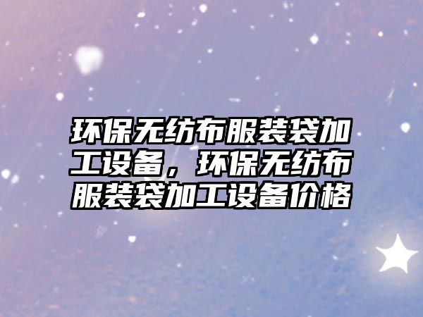 環(huán)保無紡布服裝袋加工設備，環(huán)保無紡布服裝袋加工設備價格