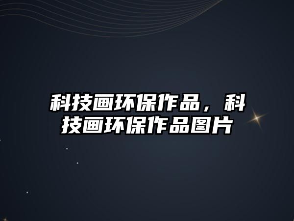 科技畫環(huán)保作品，科技畫環(huán)保作品圖片