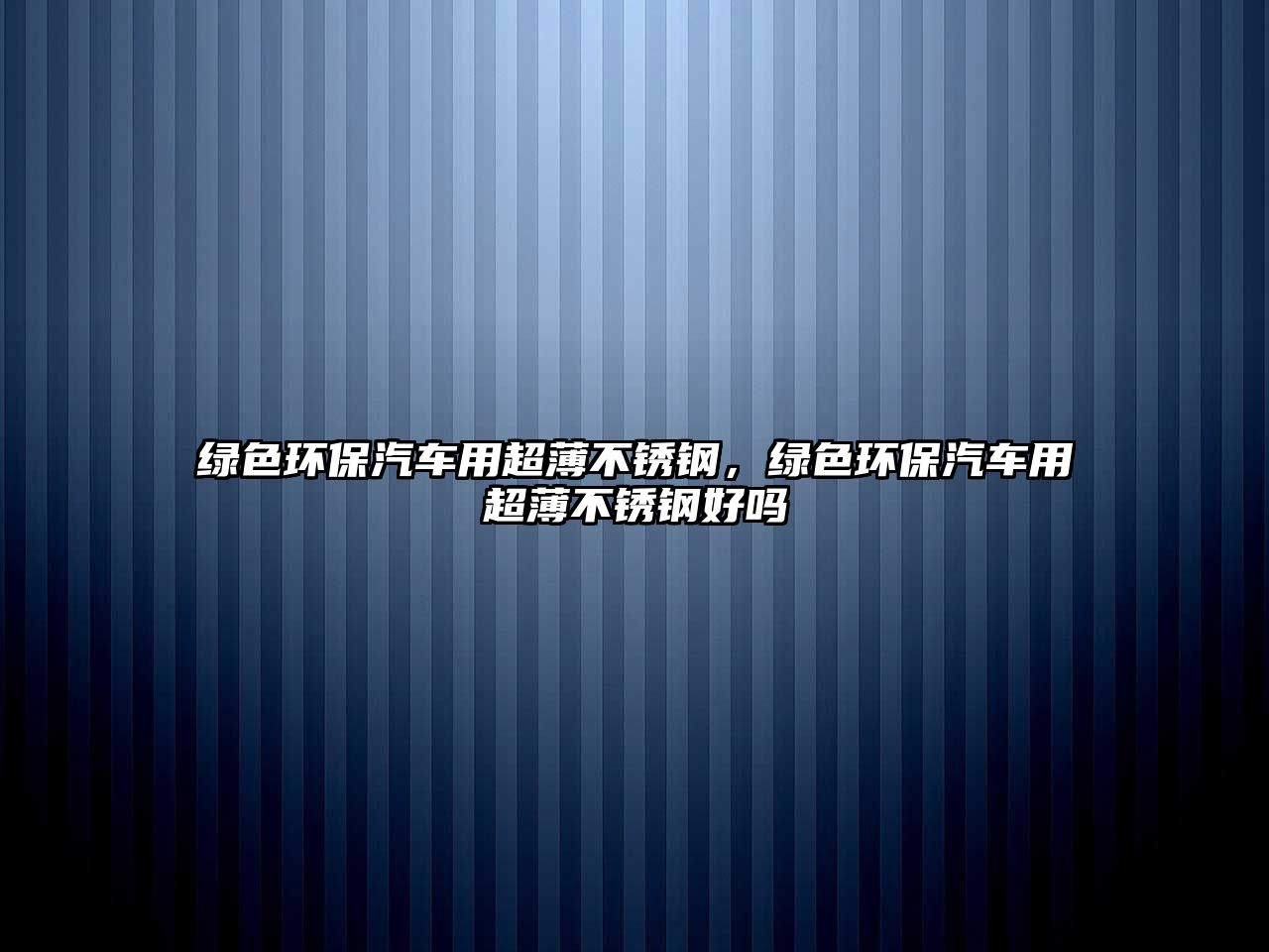 綠色環(huán)保汽車用超薄不銹鋼，綠色環(huán)保汽車用超薄不銹鋼好嗎