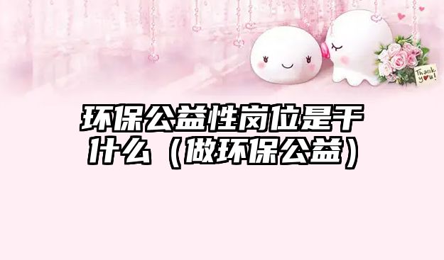 環(huán)保公益性崗位是干什么（做環(huán)保公益）