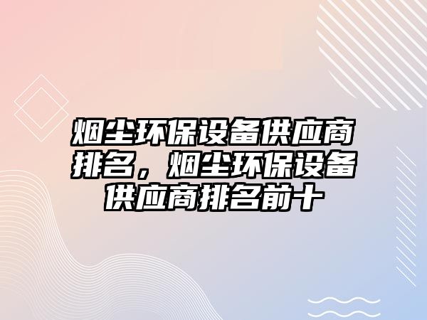 煙塵環(huán)保設(shè)備供應(yīng)商排名，煙塵環(huán)保設(shè)備供應(yīng)商排名前十