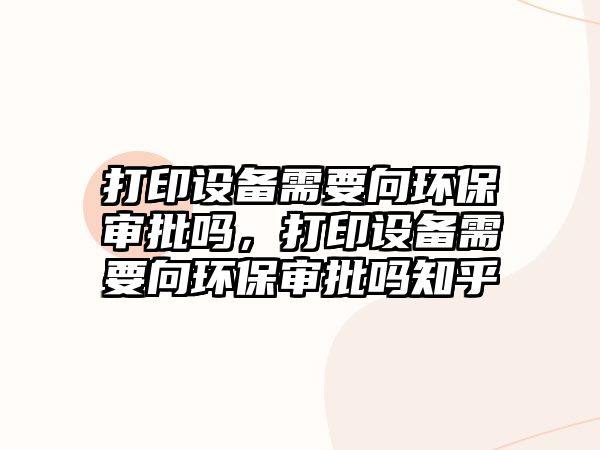 打印設備需要向環(huán)保審批嗎，打印設備需要向環(huán)保審批嗎知乎