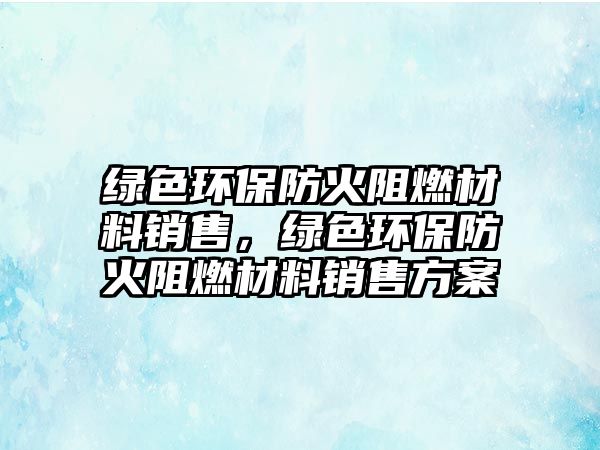 綠色環(huán)保防火阻燃材料銷(xiāo)售，綠色環(huán)保防火阻燃材料銷(xiāo)售方案