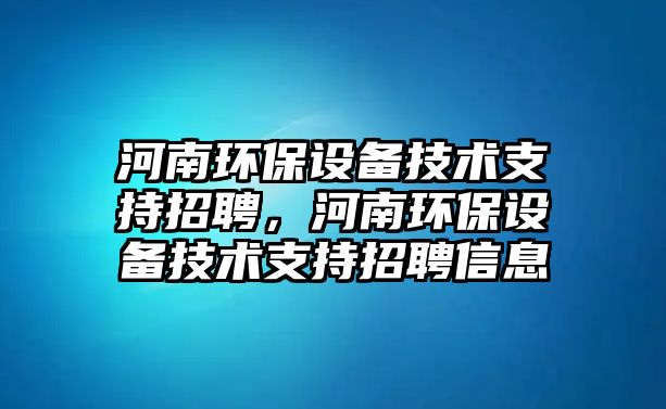 河南環(huán)保設(shè)備技術(shù)支持招聘，河南環(huán)保設(shè)備技術(shù)支持招聘信息