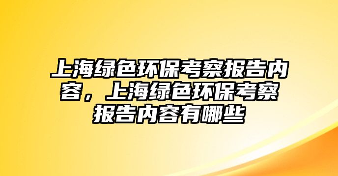 上海綠色環(huán)?？疾靾蟾鎯?nèi)容，上海綠色環(huán)保考察報告內(nèi)容有哪些
