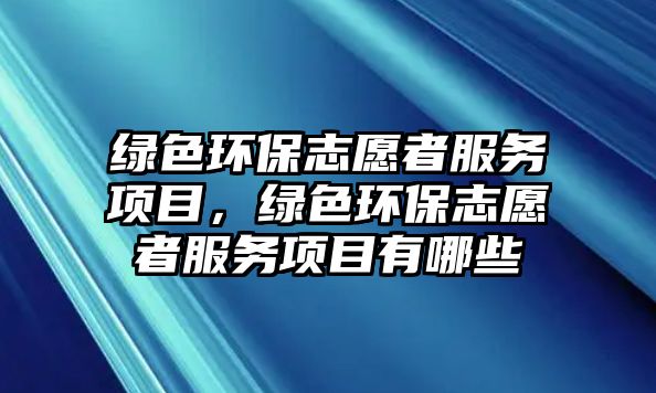 綠色環(huán)保志愿者服務(wù)項(xiàng)目，綠色環(huán)保志愿者服務(wù)項(xiàng)目有哪些