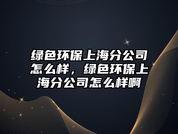 綠色環(huán)保上海分公司怎么樣，綠色環(huán)保上海分公司怎么樣啊