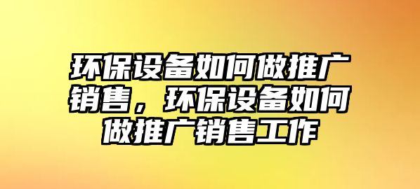 環(huán)保設備如何做推廣銷售，環(huán)保設備如何做推廣銷售工作
