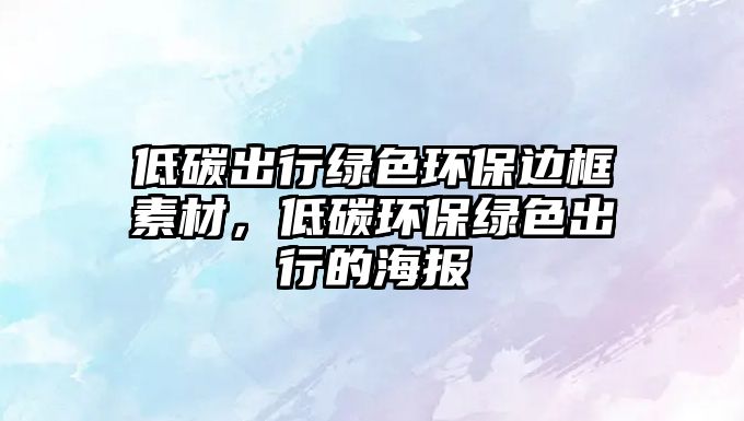 低碳出行綠色環(huán)保邊框素材，低碳環(huán)保綠色出行的海報