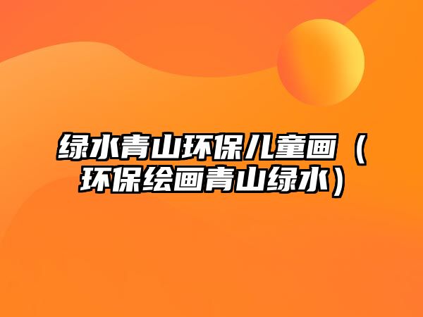 綠水青山環(huán)保兒童畫(huà)（環(huán)保繪畫(huà)青山綠水）