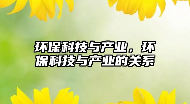 環(huán)?？萍寂c產(chǎn)業(yè)，環(huán)保科技與產(chǎn)業(yè)的關(guān)系