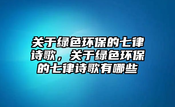 關(guān)于綠色環(huán)保的七律詩(shī)歌，關(guān)于綠色環(huán)保的七律詩(shī)歌有哪些