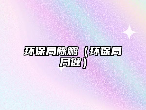 環(huán)保局陳鵬（環(huán)保局周健）