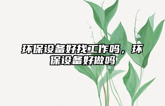 環(huán)保設(shè)備好找工作嗎，環(huán)保設(shè)備好做嗎