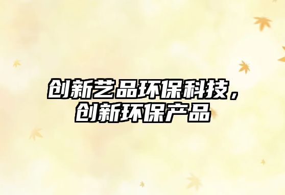 創(chuàng)新藝品環(huán)?？萍?，創(chuàng)新環(huán)保產(chǎn)品
