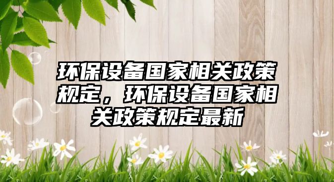 環(huán)保設(shè)備國家相關(guān)政策規(guī)定，環(huán)保設(shè)備國家相關(guān)政策規(guī)定最新