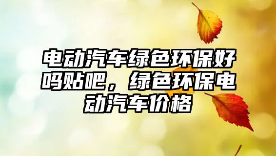 電動汽車綠色環(huán)保好嗎貼吧，綠色環(huán)保電動汽車價格