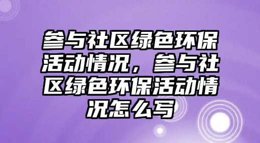 參與社區(qū)綠色環(huán)?；顒?dòng)情況，參與社區(qū)綠色環(huán)?；顒?dòng)情況怎么寫(xiě)
