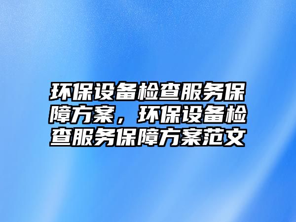 環(huán)保設(shè)備檢查服務(wù)保障方案，環(huán)保設(shè)備檢查服務(wù)保障方案范文