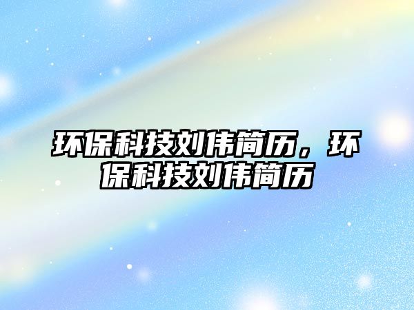 環(huán)保科技劉偉簡(jiǎn)歷，環(huán)保科技劉偉簡(jiǎn)歷