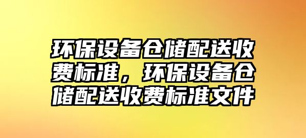 環(huán)保設備倉儲配送收費標準，環(huán)保設備倉儲配送收費標準文件