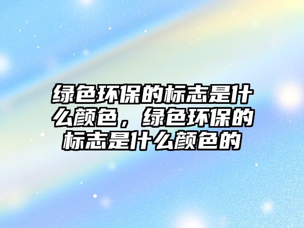 綠色環(huán)保的標志是什么顏色，綠色環(huán)保的標志是什么顏色的