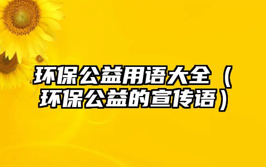 環(huán)保公益用語(yǔ)大全（環(huán)保公益的宣傳語(yǔ)）