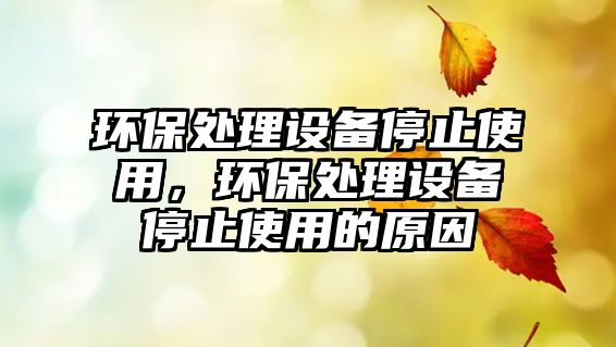 環(huán)保處理設(shè)備停止使用，環(huán)保處理設(shè)備停止使用的原因