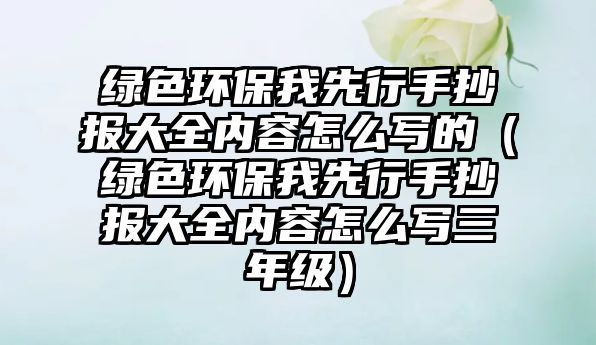 綠色環(huán)保我先行手抄報(bào)大全內(nèi)容怎么寫的（綠色環(huán)保我先行手抄報(bào)大全內(nèi)容怎么寫三年級）