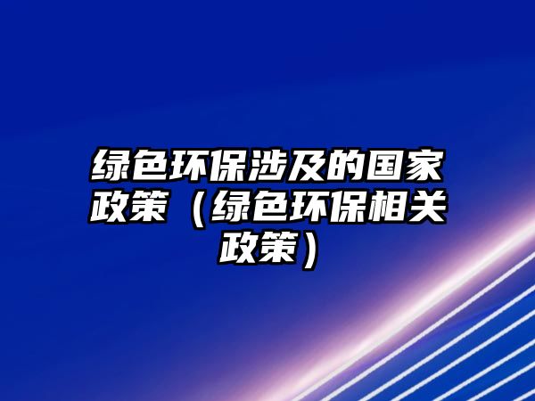 綠色環(huán)保涉及的國家政策（綠色環(huán)保相關政策）