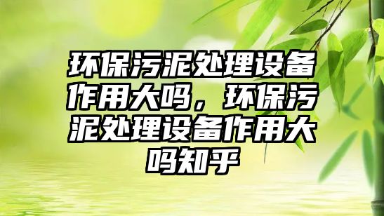 環(huán)保污泥處理設(shè)備作用大嗎，環(huán)保污泥處理設(shè)備作用大嗎知乎