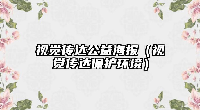 視覺傳達公益海報（視覺傳達保護環(huán)境）