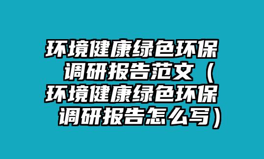 環(huán)境健康綠色環(huán)保 調研報告范文（環(huán)境健康綠色環(huán)保 調研報告怎么寫）