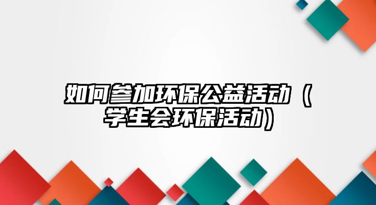 如何參加環(huán)保公益活動(dòng)（學(xué)生會(huì)環(huán)?；顒?dòng)）