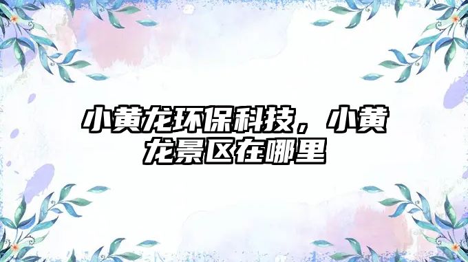 小黃龍環(huán)?？萍?，小黃龍景區(qū)在哪里