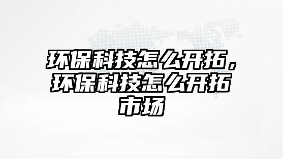 環(huán)?？萍荚趺撮_拓，環(huán)?？萍荚趺撮_拓市場(chǎng)