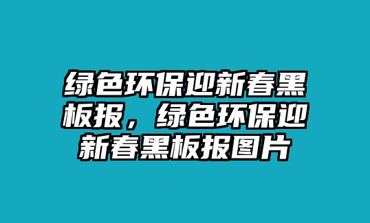 綠色環(huán)保迎新春黑板報(bào)，綠色環(huán)保迎新春黑板報(bào)圖片