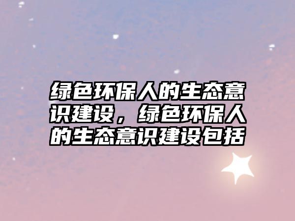 綠色環(huán)保人的生態(tài)意識(shí)建設(shè)，綠色環(huán)保人的生態(tài)意識(shí)建設(shè)包括