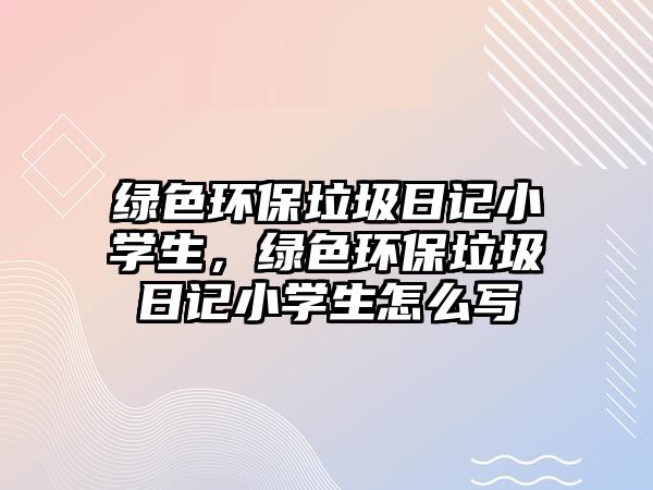 綠色環(huán)保垃圾日記小學(xué)生，綠色環(huán)保垃圾日記小學(xué)生怎么寫