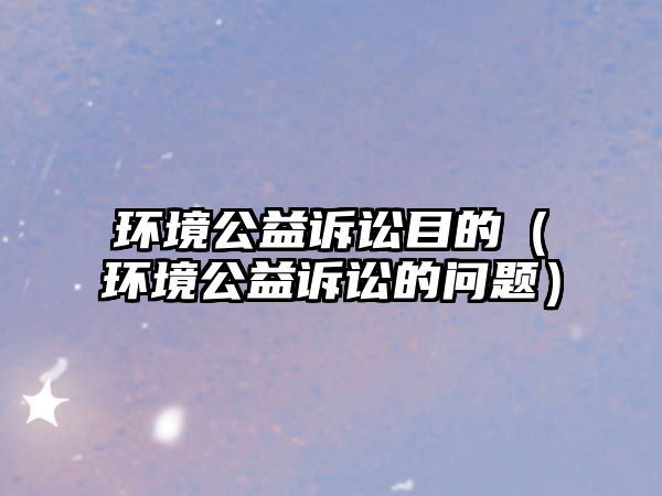 環(huán)境公益訴訟目的（環(huán)境公益訴訟的問題）